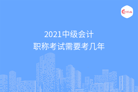 2021中级会计职称考试需要考几年