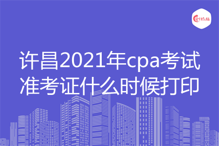 许昌2021年cpa考试准考证什么时候打印 许昌2021年cpa考试准考证什么时候打印