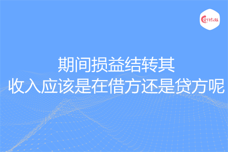 期間損益結(jié)轉(zhuǎn)其收入應(yīng)該是在借方還是貸方呢