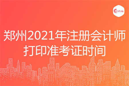 郑州2021年注册会计师打印准考证时间 郑州2021年注册会计师打印准考证时间