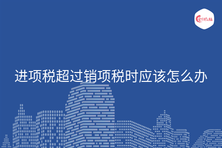 進(jìn)項稅超過銷項稅時應(yīng)該怎么辦