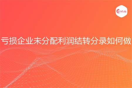 虧損企業(yè)未分配利潤結(jié)轉(zhuǎn)分錄如何做