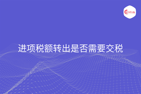 進(jìn)項(xiàng)稅額轉(zhuǎn)出是否需要交稅
