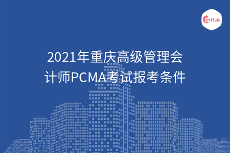 2021年重慶高級管理會計師PCMA考試報考條件