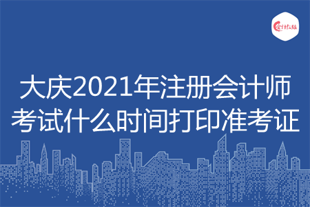 大庆2021年注册会计师考试什么时间打印准考证 大庆2021年注册会计师考试什么时间打印准考证