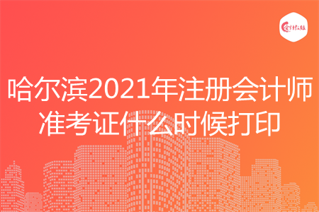 哈尔滨2021年注册会计师准考证什么时候打印 哈尔滨2021年注册会计师准考证什么时候打印