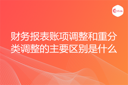 財務(wù)報表賬項(xiàng)調(diào)整和重分類調(diào)整的主要區(qū)別是什么