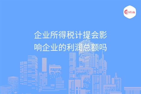 企業(yè)所得稅計提會影響企業(yè)的利潤總額嗎