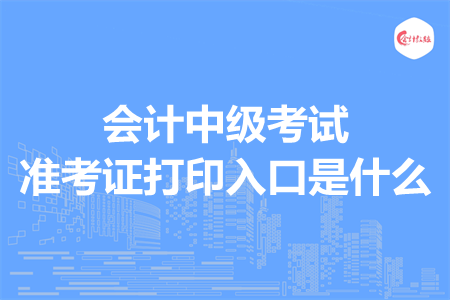会计中级考试准考证打印入口是什么