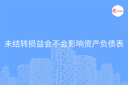 未結(jié)轉(zhuǎn)損益會(huì)不會(huì)影響資產(chǎn)負(fù)債表