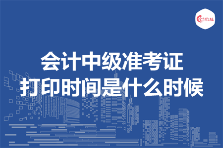 会计中级准考证打印时间是什么时候