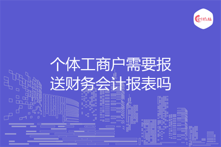 個體工商戶需要報送財務(wù)會計報表嗎