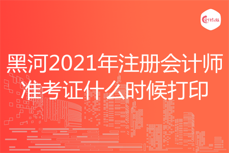 黑河2021年注册会计师准考证什么时候打印