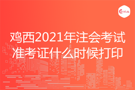 鸡西2021年注会考试准考证什么时候打印