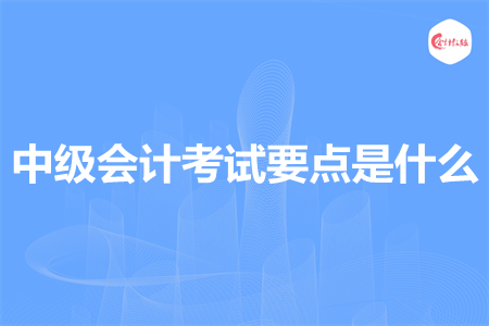 中级会计考试要点是什么