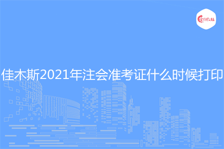 佳木斯2021年注会准考证什么时候打印