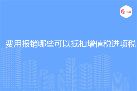 費(fèi)用報(bào)銷哪些可以抵扣增值稅進(jìn)項(xiàng)稅