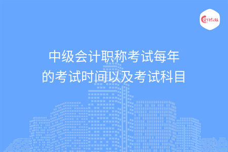 中级会计职称考试每年的考试时间以及考试科目