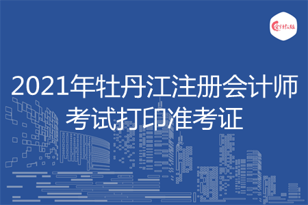 2021年牡丹江注册会计师考试打印准考证