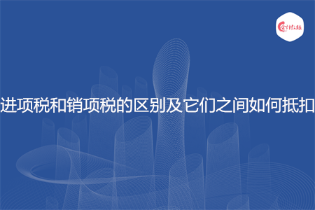 進(jìn)項稅和銷項稅的區(qū)別及它們之間如何抵扣