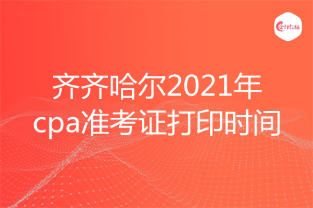 齐齐哈尔2021年cpa准考证打印时间