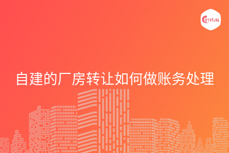 自建的廠房轉(zhuǎn)讓如何做賬務處理
