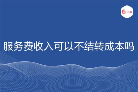 服务费收入可以不结转成本吗