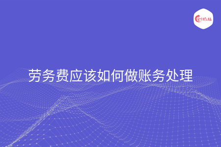 勞務(wù)費(fèi)應(yīng)該如何做賬務(wù)處理
