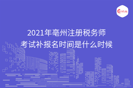 2021年亳州注册税务师考试补报名时间是什么时候