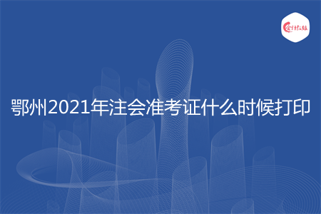 鄂州2021年注会准考证什么时候打印