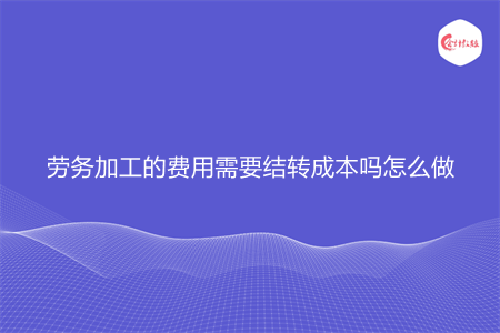 劳务加工的费用需要结转成本吗怎么做