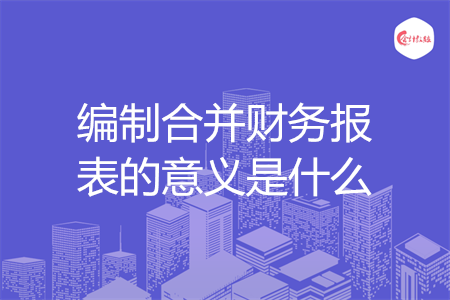 编制合并财务报表的意义是什么