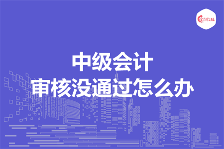 中级会计审核没通过怎么办