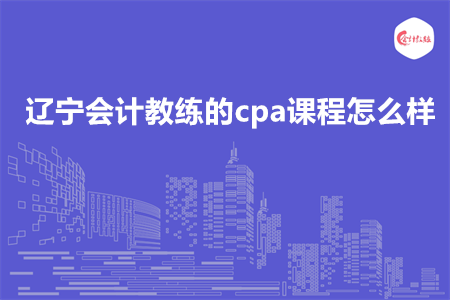 辽宁会计教练的cpa课程怎么样