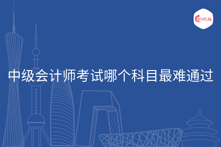 中级会计师考试哪个科目最难通过 中级会计师考试哪个科目最难通过