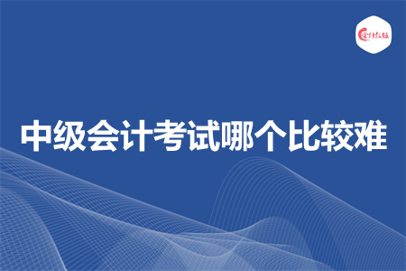 中级会计考试哪个比较难