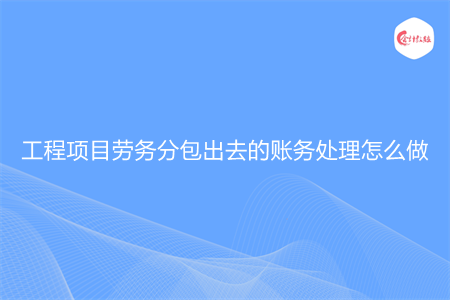 工程項目勞務(wù)分包出去的賬務(wù)處理怎么做