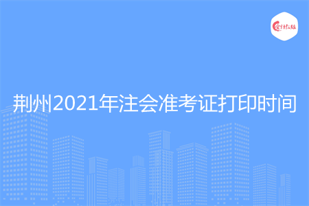 荆州2021年注会准考证打印时间