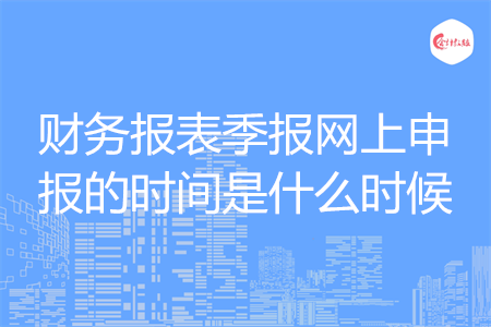 財(cái)務(wù)報(bào)表季報(bào)網(wǎng)上申報(bào)的時(shí)間是什么時(shí)候