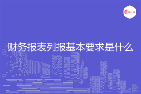 财务报表列报基本要求是什么