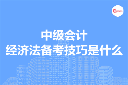 中級會計經(jīng)濟法備考技巧是什么