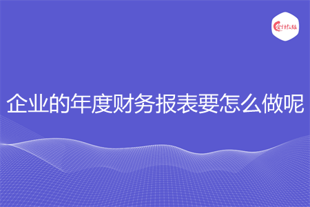 企業(yè)的年度財務報表要怎么做呢