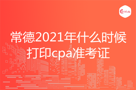 常德2021年什么时候打印cpa准考证