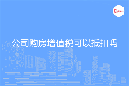 公司購房增值稅可以抵扣嗎