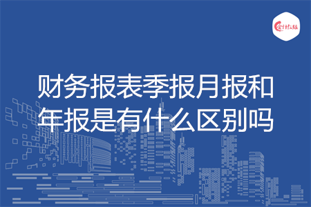 財務(wù)報表季報月報和年報是有什么區(qū)別嗎