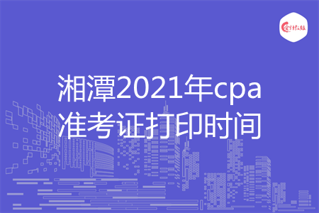 湘潭2021年cpa准考证打印时间