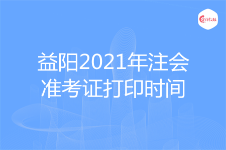 益阳2021年注会准考证打印时间