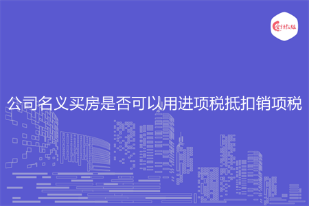 公司名义买房是否可以用进项税抵扣销项税