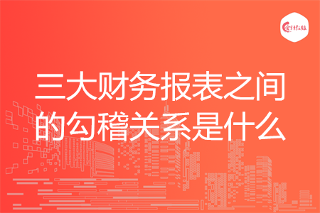 三大财务报表之间的勾稽关系是什么