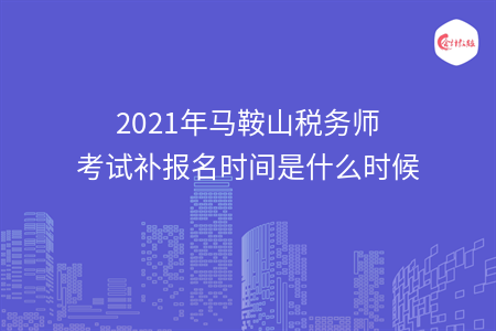 2021年马鞍山税务师考试补报名时间是什么时候